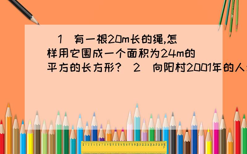 （1）有一根20m长的绳,怎样用它围成一个面积为24m的平方的长方形?（2）向阳村2001年的人均收入为1200元,2003年的人均收入为1452元,求人均收入的年平均增长率.要交暗线本的（过程要）!无限感