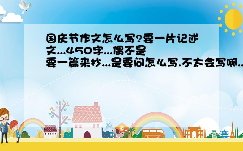 国庆节作文怎么写?要一片记述文...450字...偶不是要一篇来抄...是要问怎么写.不太会写啊.....