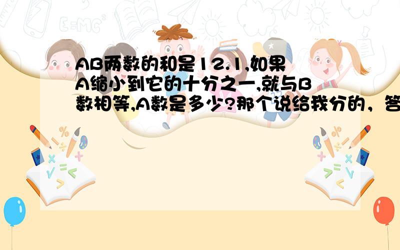 AB两数的和是12.1,如果A缩小到它的十分之一,就与B数相等,A数是多少?那个说给我分的，答案应该是11啊