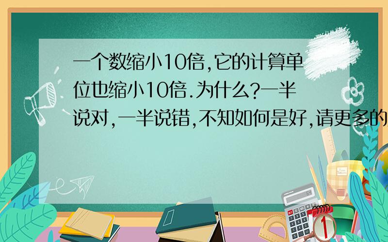 一个数缩小10倍,它的计算单位也缩小10倍.为什么?一半说对,一半说错,不知如何是好,请更多的人回答