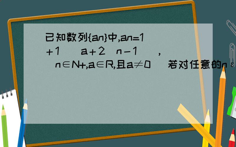 已知数列{an}中,an=1＋1／(a＋2(n－1)),(n∈N+,a∈R,且a≠0) 若对任意的nεN﹡,都有an≦a6成立,...已知数列{an}中,an=1＋1／(a＋2(n－1)),(n∈N+,a∈R,且a≠0)若对任意的nεN﹡,都有an≦a6成立,求a的取值范围.