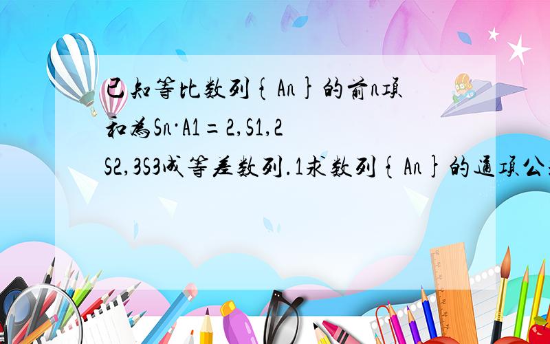 已知等比数列{An}的前n项和为Sn·A1=2,S1,2S2,3S3成等差数列.1求数列{An}的通项公式 2数列{Bn-An}是首项为-6,公差为2的等差数列,求数列{Bn}的前n项和.