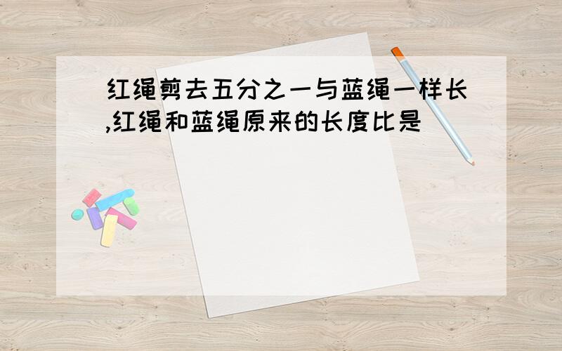 红绳剪去五分之一与蓝绳一样长,红绳和蓝绳原来的长度比是( )