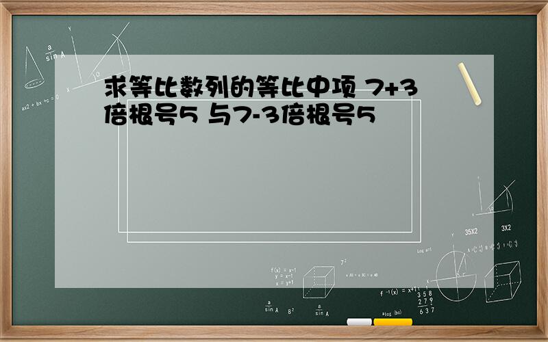 求等比数列的等比中项 7+3倍根号5 与7-3倍根号5