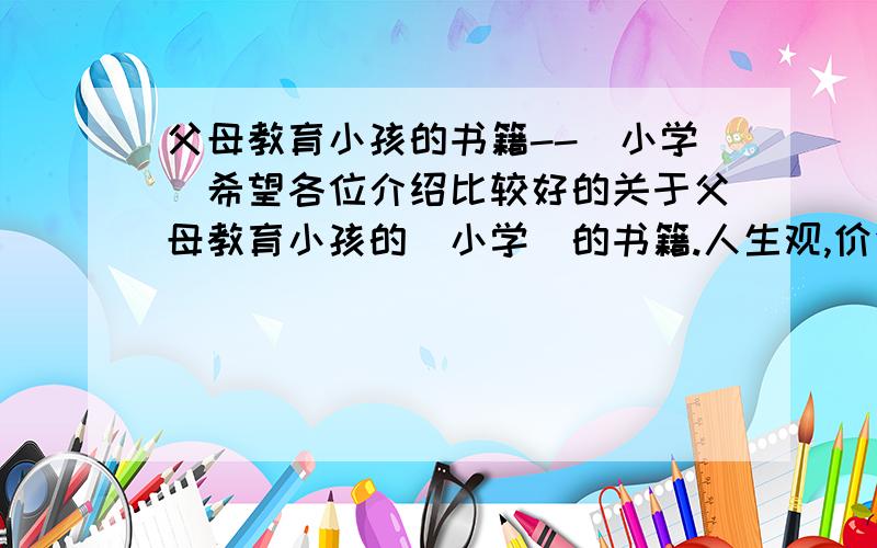 父母教育小孩的书籍--（小学）希望各位介绍比较好的关于父母教育小孩的（小学）的书籍.人生观,价值观,金钱观.还有良好生活习惯养成的一类书.可以给与父母巨大帮助的,谢谢各位. 主要是