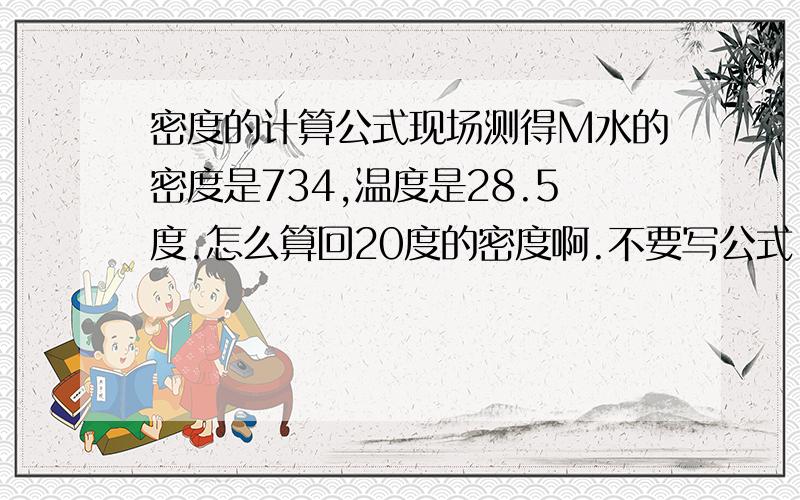 密度的计算公式现场测得M水的密度是734,温度是28.5度.怎么算回20度的密度啊.不要写公式,最好用文字解析.