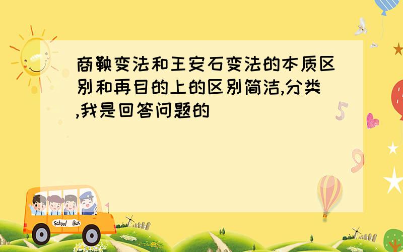 商鞅变法和王安石变法的本质区别和再目的上的区别简洁,分类,我是回答问题的