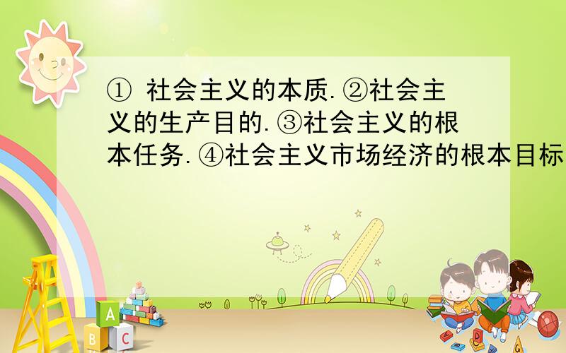 ① 社会主义的本质.②社会主义的生产目的.③社会主义的根本任务.④社会主义市场经济的根本目标.分...① 社会主义的本质.②社会主义的生产目的.③社会主义的根本任务.④社会主义市场经