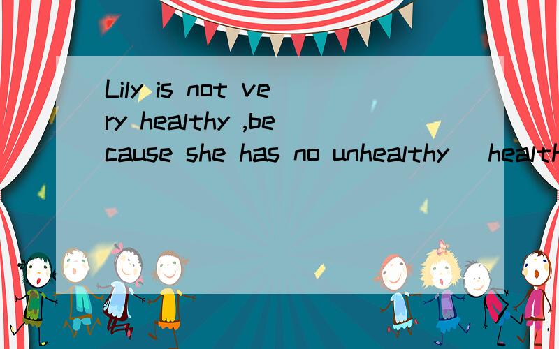 Lily is not very healthy ,because she has no unhealthy (health) habit.为什么填unhealthy,可以填healthy吗?这句话怎么翻译?