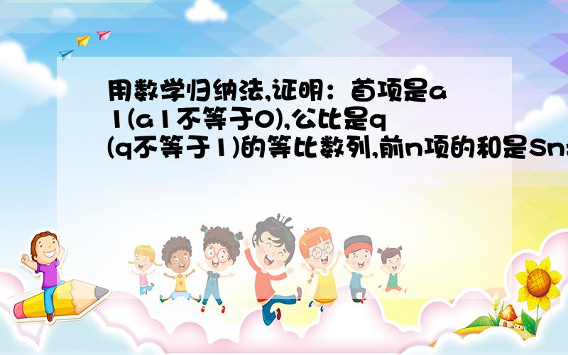 用数学归纳法,证明：首项是a1(a1不等于0),公比是q(q不等于1)的等比数列,前n项的和是Sn=a1(1-q^n)/1-q