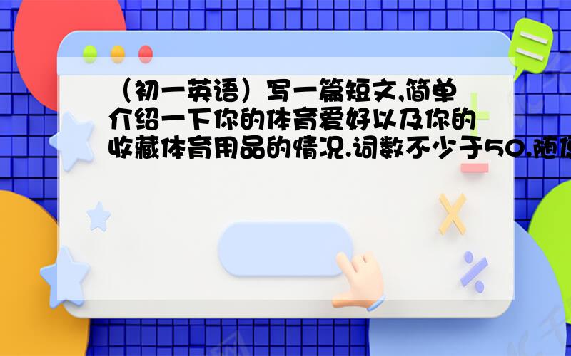 （初一英语）写一篇短文,简单介绍一下你的体育爱好以及你的收藏体育用品的情况.词数不少于50.随便生么爱好收藏都行!