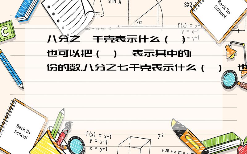 八分之一千克表示什么（ ）,也可以把（ ）,表示其中的1份的数.八分之七千克表示什么（ ）,也可以把（ ）,表示其中的1份的数.