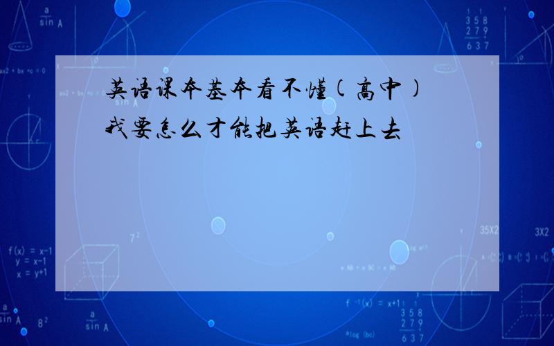 英语课本基本看不懂(高中) 我要怎么才能把英语赶上去