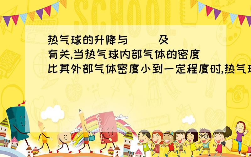 热气球的升降与（ ）及（ ）有关,当热气球内部气体的密度比其外部气体密度小到一定程度时,热气球便（ ）