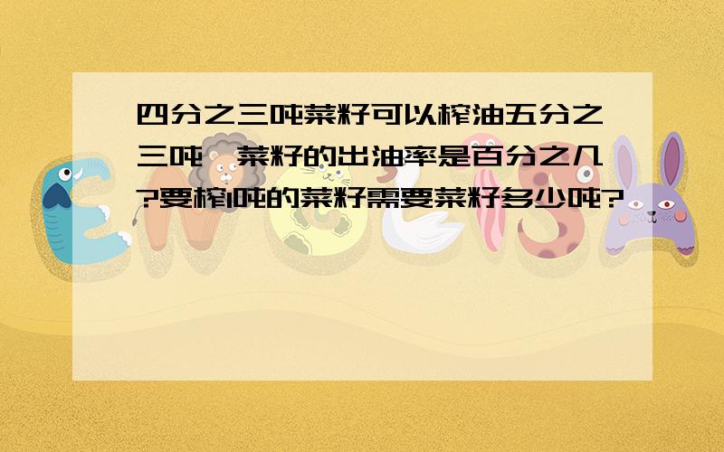 四分之三吨菜籽可以榨油五分之三吨,菜籽的出油率是百分之几?要榨1吨的菜籽需要菜籽多少吨?