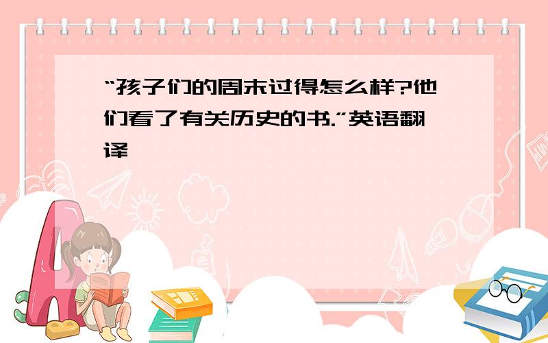 “孩子们的周末过得怎么样?他们看了有关历史的书.”英语翻译