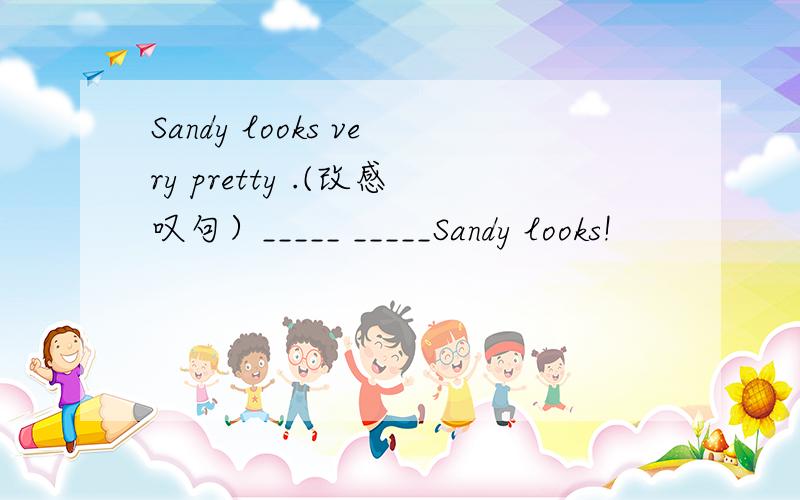 Sandy looks very pretty .(改感叹句）_____ _____Sandy looks!