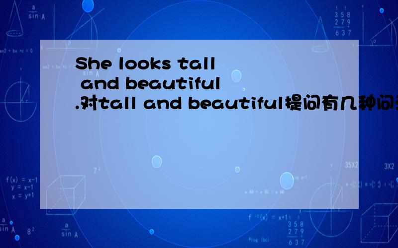 She looks tall and beautiful.对tall and beautiful提问有几种问法?能把所有的问法都罗列下嘛?还有有没有How/What is he like How/What does he like How/What does he look 的说法?How后能加look like