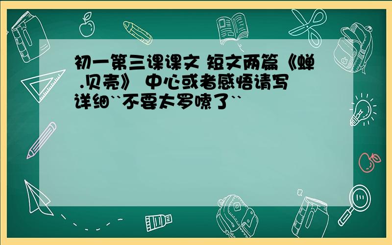 初一第三课课文 短文两篇《蝉 .贝壳》 中心或者感悟请写详细``不要太罗嗦了``