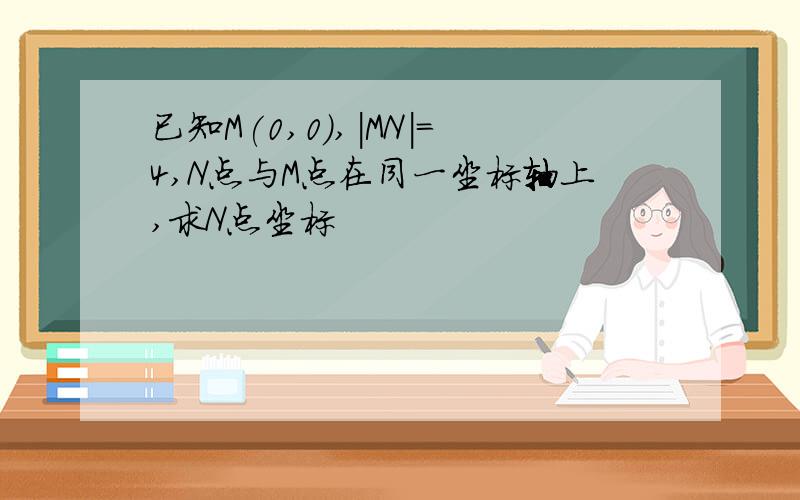 已知M(0,0),|MN|=4,N点与M点在同一坐标轴上,求N点坐标