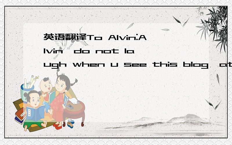 英语翻译To Alvin:Alvin,do not laugh when u see this blog,at least do not let me hear ur laghter,if u treasured ur life!Got it?I know in ur eyes,I’m a girl without much maturity.It’s always u who calmly and peacefully acquaints me with the fac