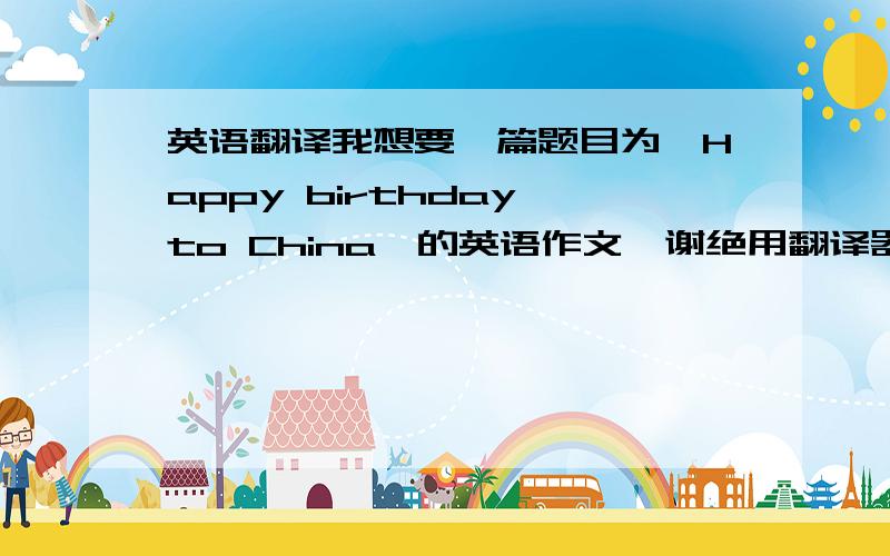 英语翻译我想要一篇题目为《Happy birthday to China》的英语作文,谢绝用翻译器的.假期结束之前）