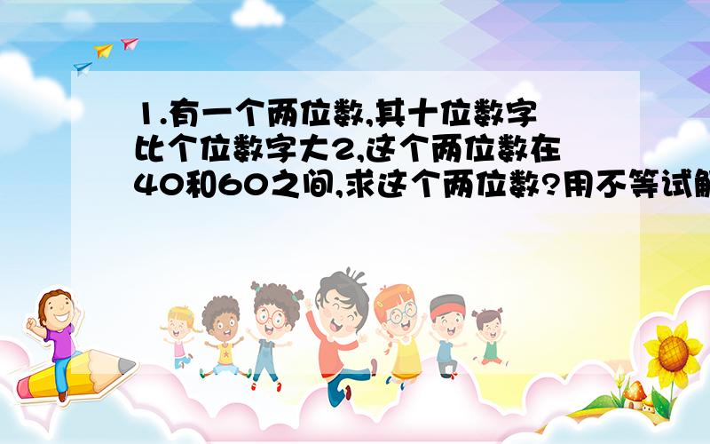 1.有一个两位数,其十位数字比个位数字大2,这个两位数在40和60之间,求这个两位数?用不等试解,过程