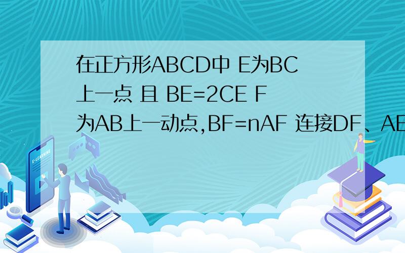 在正方形ABCD中 E为BC上一点 且 BE=2CE F为AB上一动点,BF=nAF 连接DF、AE交与P（1）若n=1 则AP比PE FP比DP（2）若n=2 求证 8AP=3PE（3）当n=__ AE⊥DF