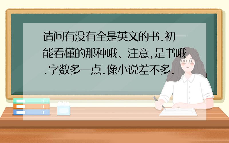 请问有没有全是英文的书.初一能看懂的那种哦、注意,是书哦.字数多一点.像小说差不多.