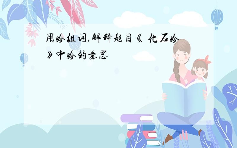 用吟组词,解释题目《 化石吟》中吟的意思