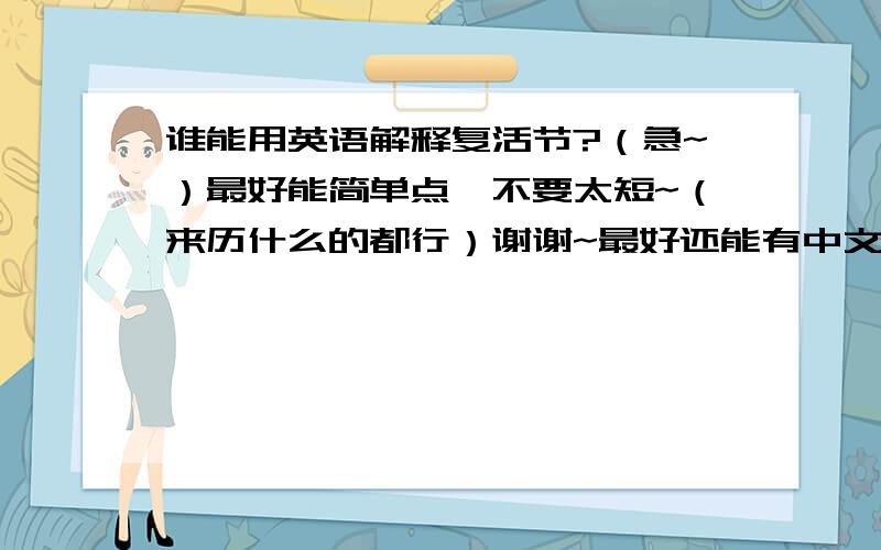 谁能用英语解释复活节?（急~）最好能简单点,不要太短~（来历什么的都行）谢谢~最好还能有中文解释