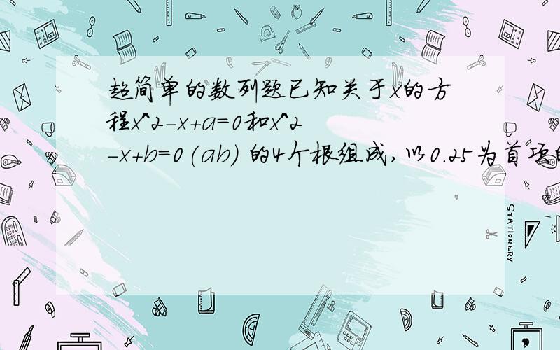 超简单的数列题已知关于x的方程x^2-x+a=0和x^2-x+b=0(ab) 的4个根组成,以0.25为首项的等差数列,则a+b=? 答案即可