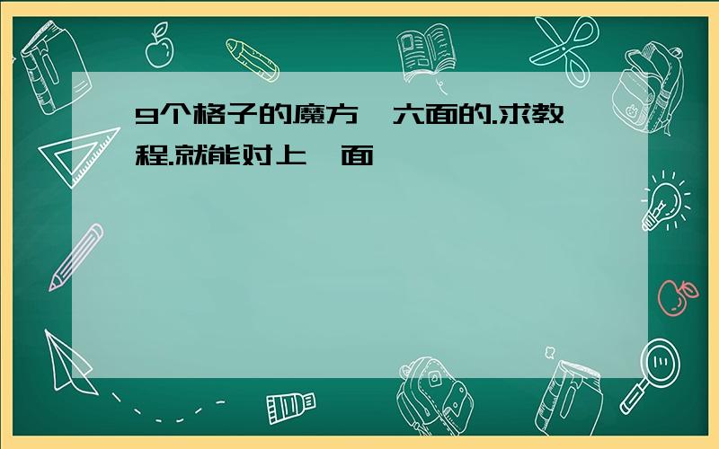 9个格子的魔方,六面的.求教程.就能对上一面