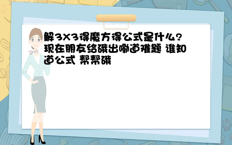 解3X3得魔方得公式是什么?现在朋友给硪出嘞道难题 谁知道公式 帮帮硪