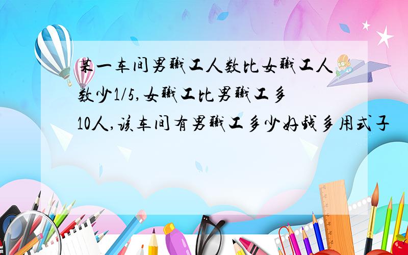 某一车间男职工人数比女职工人数少1/5,女职工比男职工多10人,该车间有男职工多少好钱多用式子