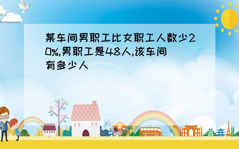 某车间男职工比女职工人数少20%,男职工是48人,该车间有多少人