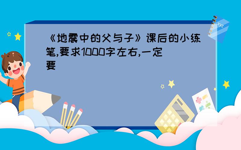 《地震中的父与子》课后的小练笔,要求1000字左右,一定要