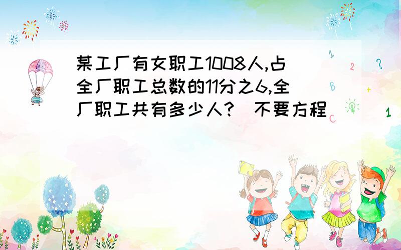 某工厂有女职工1008人,占全厂职工总数的11分之6,全厂职工共有多少人?(不要方程)