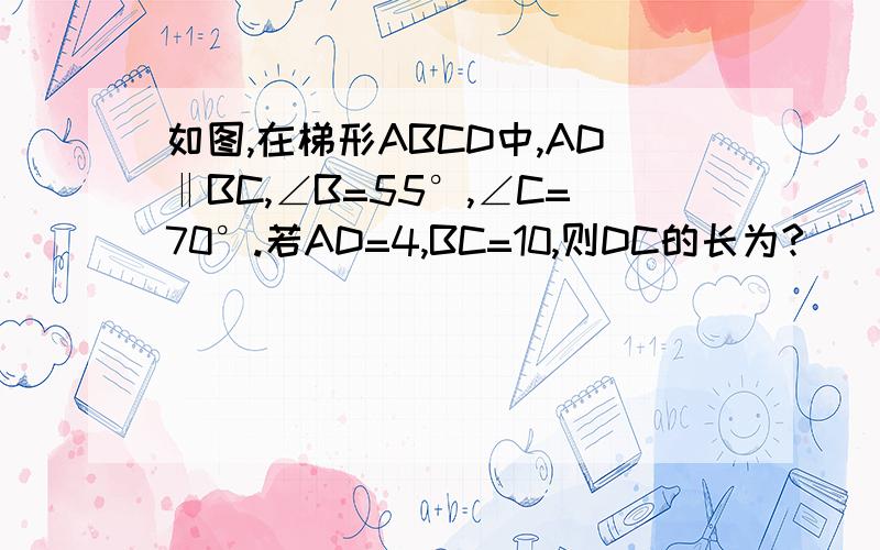 如图,在梯形ABCD中,AD‖BC,∠B=55°,∠C=70°.若AD=4,BC=10,则DC的长为?