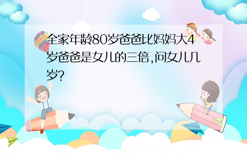 全家年龄80岁爸爸比妈妈大4岁爸爸是女儿的三倍,问女儿几岁?