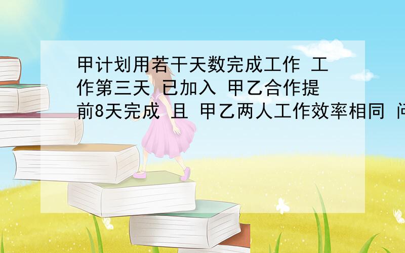 甲计划用若干天数完成工作 工作第三天 已加入 甲乙合作提前8天完成 且 甲乙两人工作效率相同 问 甲工作了