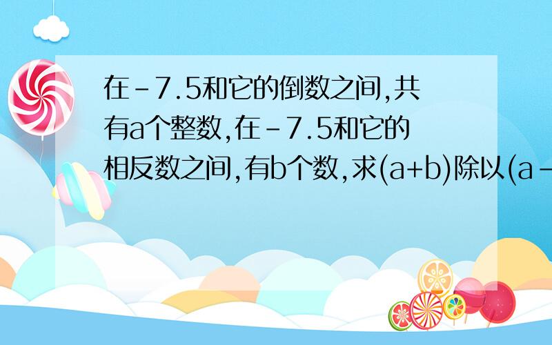 在-7.5和它的倒数之间,共有a个整数,在-7.5和它的相反数之间,有b个数,求(a+b)除以(a-b)加3的值