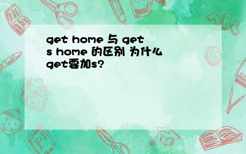 get home 与 gets home 的区别 为什么get要加s?