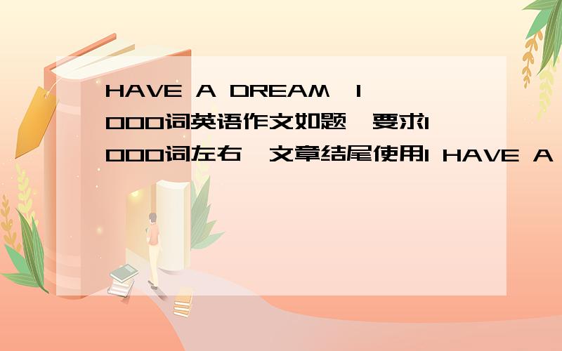 HAVE A DREAM》1000词英语作文如题,要求1000词左右,文章结尾使用I HAVE A DREAM……做一系列排比句的,