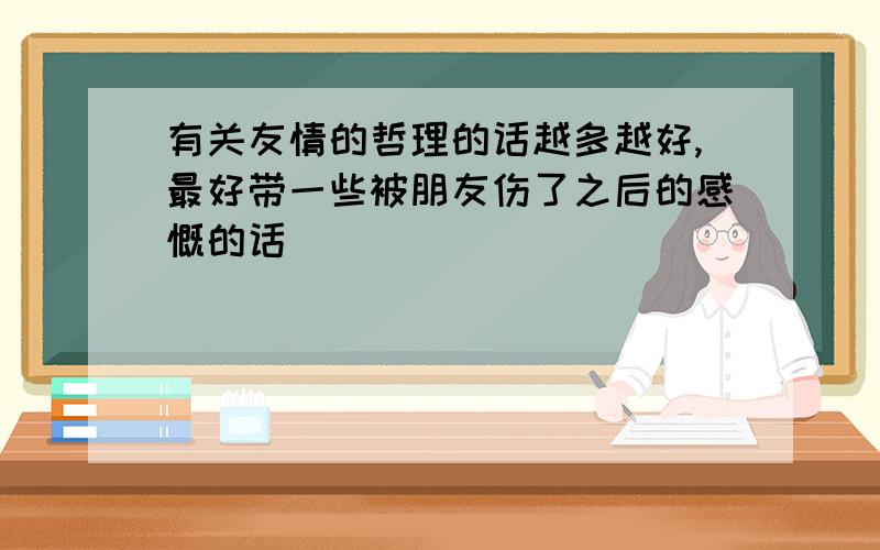 有关友情的哲理的话越多越好,最好带一些被朋友伤了之后的感慨的话