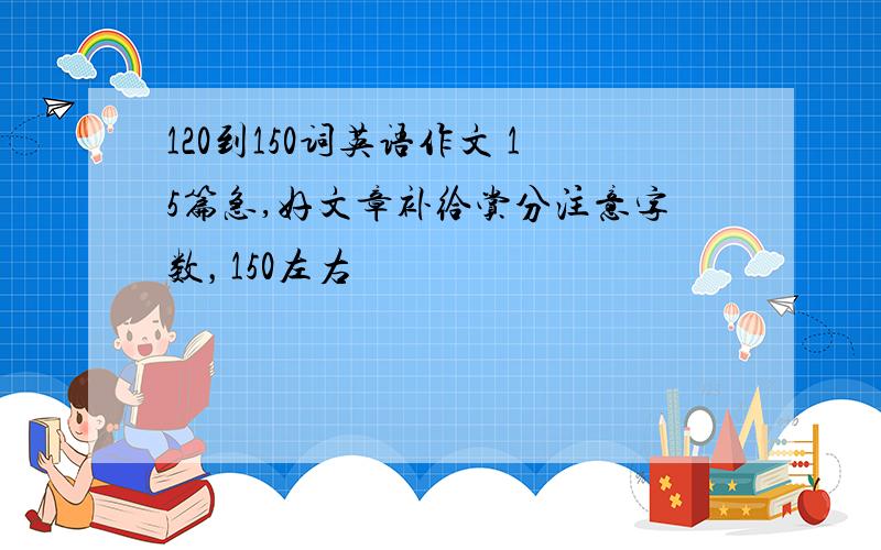 120到150词英语作文 15篇急,好文章补给赏分注意字数，150左右