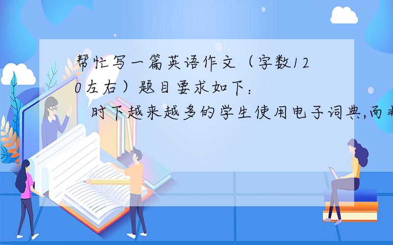 帮忙写一篇英语作文（字数120左右）题目要求如下：      时下越来越多的学生使用电子词典,而非纸质词典,就此现象的利弊写一篇短文         利：1、方便,快捷                2、可识读音