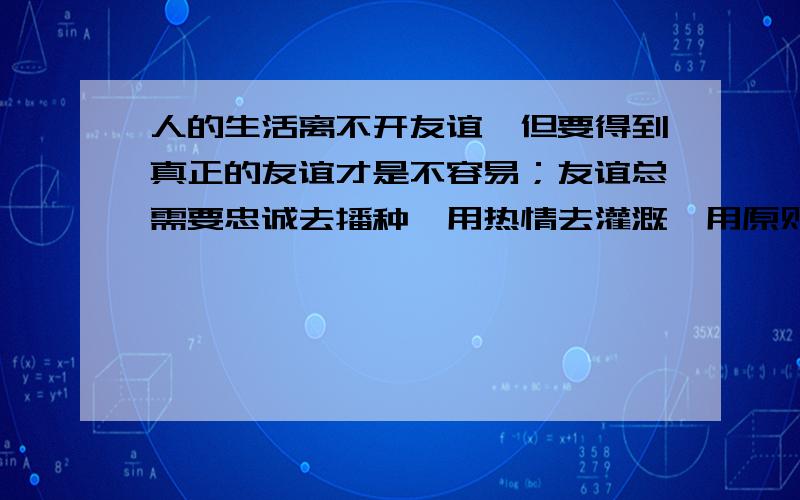 人的生活离不开友谊,但要得到真正的友谊才是不容易；友谊总需要忠诚去播种,用热情去灌溉,用原则去培养求翻成英文