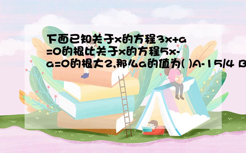 下面已知关于x的方程3x+a=0的根比关于x的方程5x-a=0的根大2,那么a的值为( )A-15/4 B.x+1 C.x-2 D.不能确定