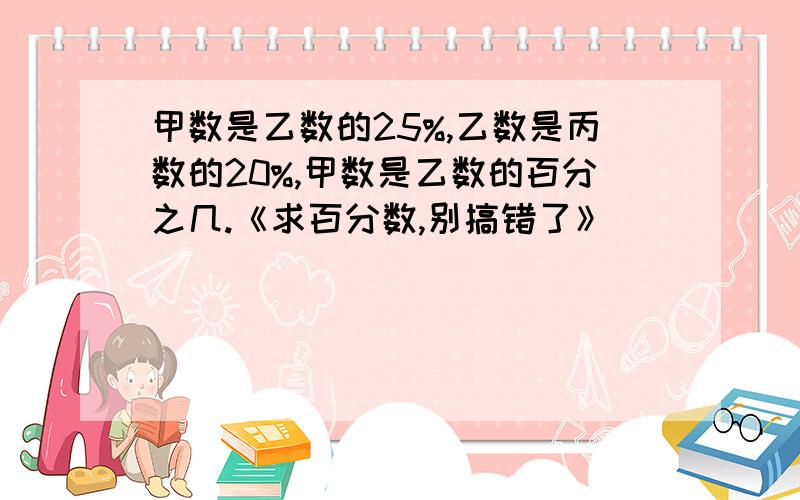 甲数是乙数的25%,乙数是丙数的20%,甲数是乙数的百分之几.《求百分数,别搞错了》